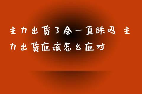 主力出货了会一直跌吗 主力出货应该怎么应对