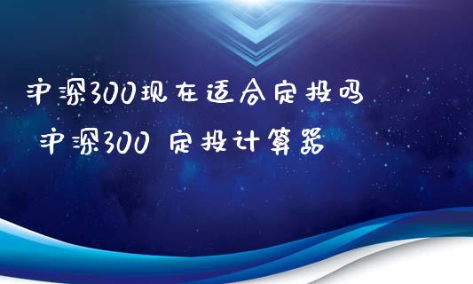 沪深300现在适合定投吗 沪深300 定投计算器