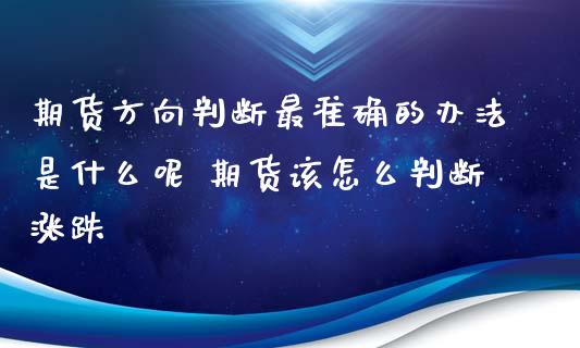 期货方向判断最准确的办法是什么呢 期货该怎么判断涨跌