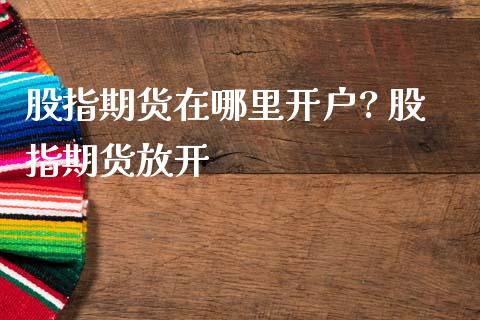 股指期货在哪里开户? 股指期货放开