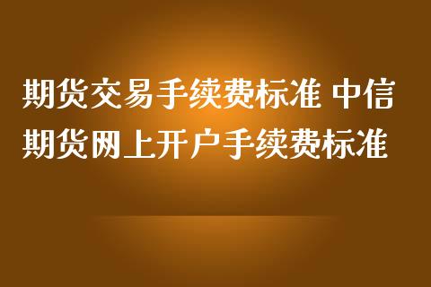 期货交易手续费标准 中信期货网上开户手续费标准