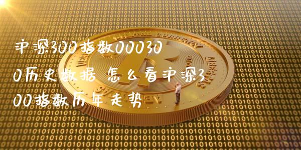 沪深300指数000300历史数据 怎么看沪深300指数历年走势