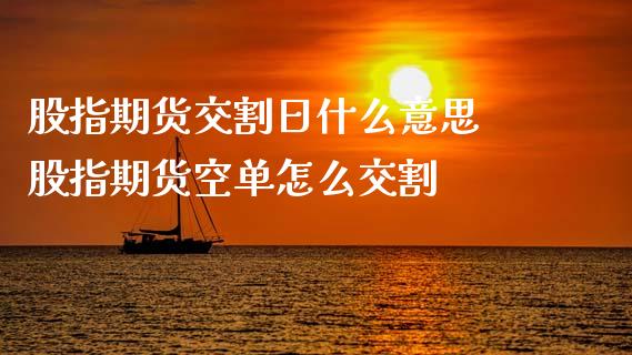 股指期货交割日什么意思 股指期货空单怎么交割