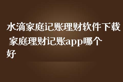 水滴家庭记账理财软件下载 家庭理财记账app哪个好