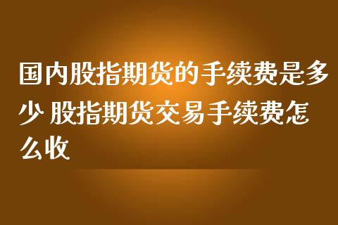 国内股指期货的手续费是多少 股指期货交易手续费怎么收