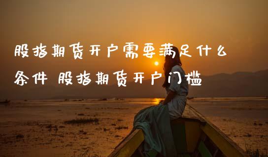 股指期货开户需要满足什么条件 股指期货开户门槛