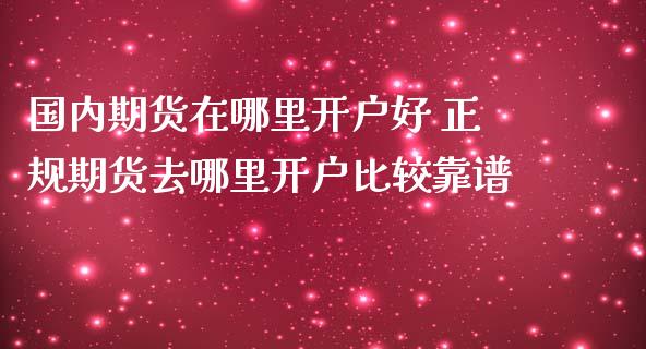 国内期货在哪里开户好 正规期货去哪里开户比较靠谱