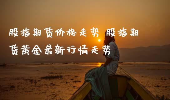 股指期货价格走势 股指期货黄金最新行情走势