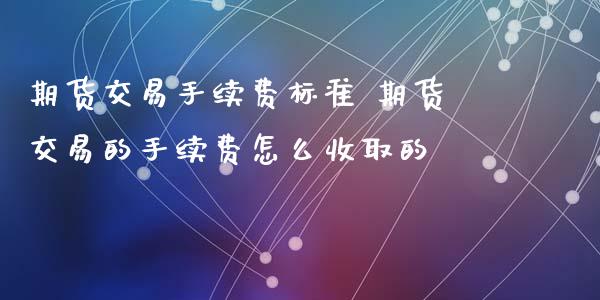 期货交易手续费标准 期货交易的手续费怎么收取的
