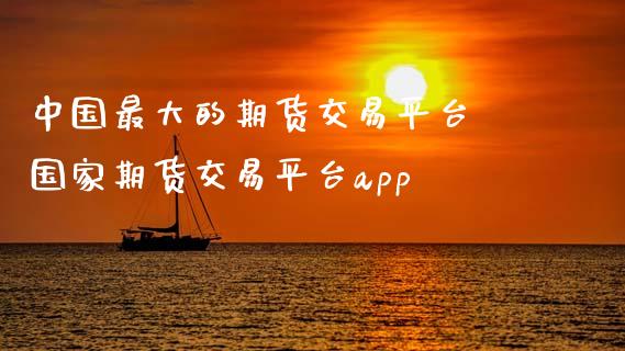 中国最大的期货交易平台 国家期货交易平台app