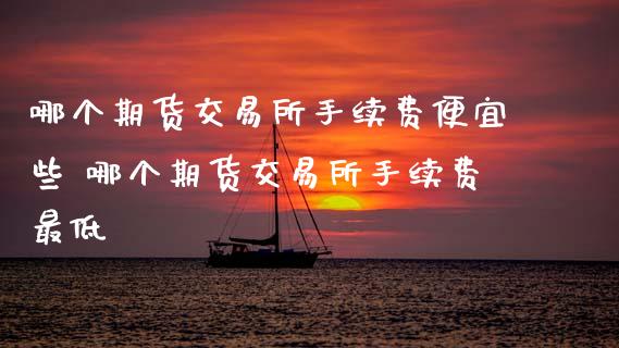 哪个期货交易所手续费便宜些 哪个期货交易所手续费最低