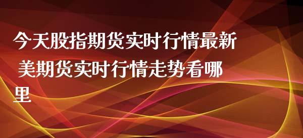 今天股指期货实时行情最新 美期货实时行情走势看哪里