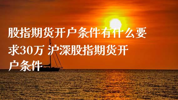 股指期货开户条件有什么要求30万 沪深股指期货开户条件