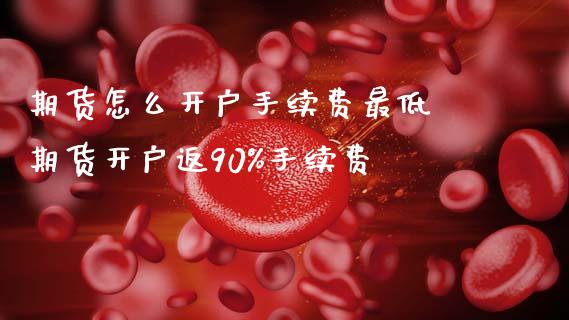 期货怎么开户手续费最低 期货开户返90%手续费