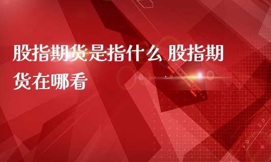 股指期货是指什么 股指期货在哪看