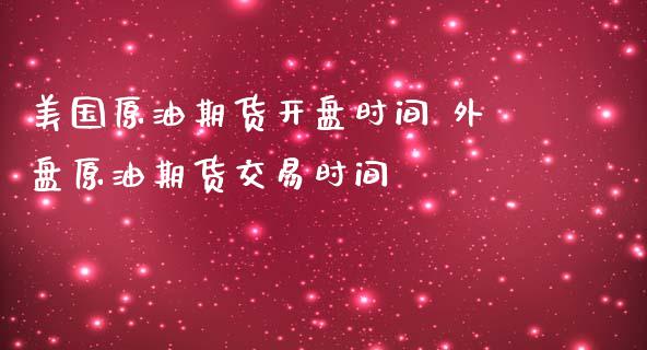 美国原油期货开盘时间 外盘原油期货交易时间