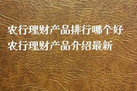 农行理财产品排行哪个好 农行理财产品介绍最新