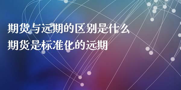期货与远期的区别是什么 期货是标准化的远期