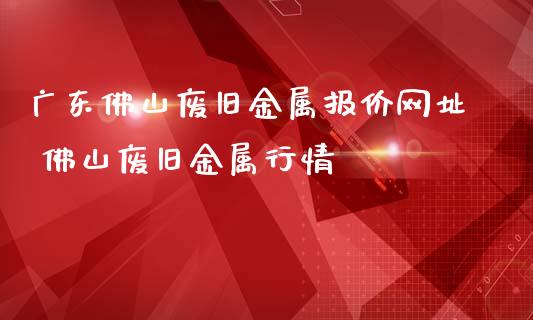 广东佛山废旧金属报价网址 佛山废旧金属行情