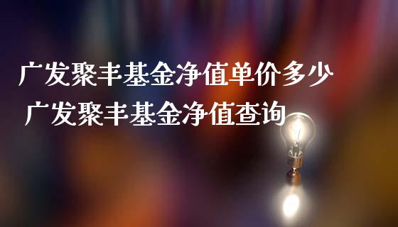 广发聚丰基金净值单价多少 广发聚丰基金净值查询