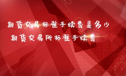 期货交易标准手续费是多少 期货交易所标准手续费