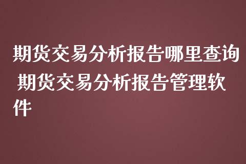 期货交易分析报告哪里查询 期货交易分析报告管理软件