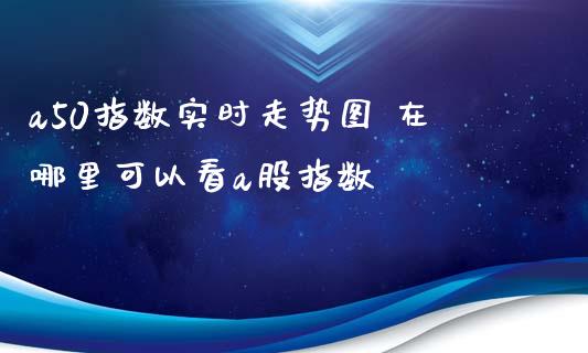 a50指数实时走势图 在哪里可以看a股指数