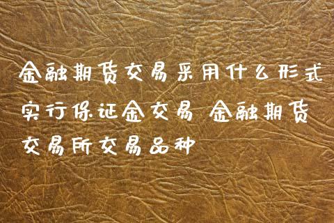 金融期货交易采用什么形式实行保证金交易 金融期货交易所交易品种