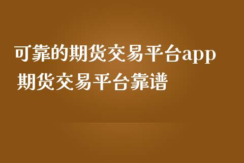 可靠的期货交易平台app 期货交易平台靠谱