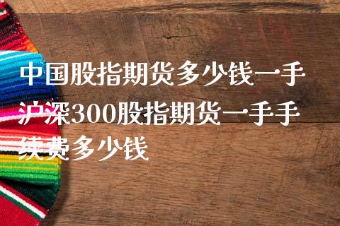 中国股指期货多少钱一手 沪深300股指期货一手手续费多少钱