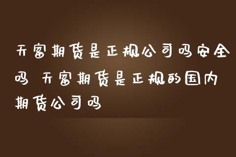天富期货是正规公司吗安全吗 天富期货是正规的国内期货公司吗