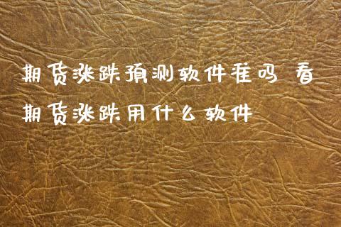 期货涨跌预测软件准吗 看期货涨跌用什么软件