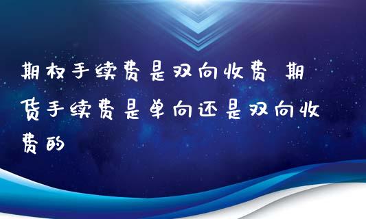 期权手续费是双向收费 期货手续费是单向还是双向收费的