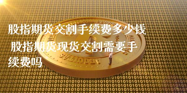 股指期货交割手续费多少钱 股指期货现货交割需要手续费吗