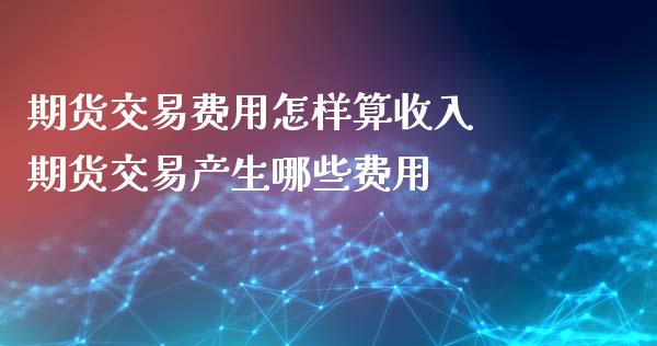 期货交易费用怎样算收入 期货交易产生哪些费用
