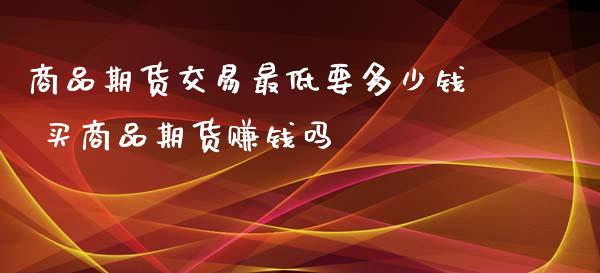 商品期货交易最低要多少钱 买商品期货赚钱吗