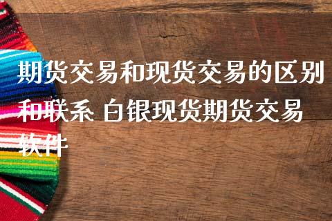 期货交易和现货交易的区别和联系 白银现货期货交易软件