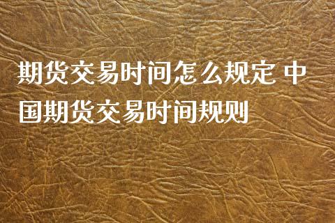 期货交易时间怎么规定 中国期货交易时间规则