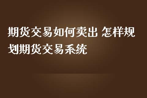 期货交易如何卖出 怎样规划期货交易系统