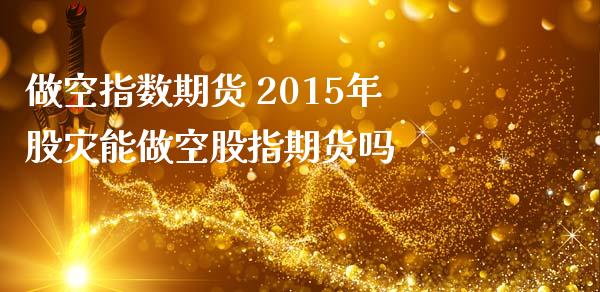 做空指数期货 2015年股灾能做空股指期货吗