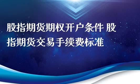 股指期货期权开户条件 股指期货交易手续费标准