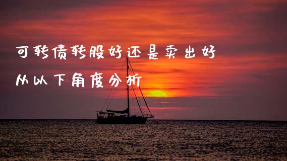 可转债转股好还是卖出好 从以下角度分析