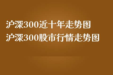 沪深300近十年走势图 沪深300股市行情走势图