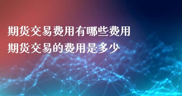 期货交易费用有哪些费用 期货交易的费用是多少