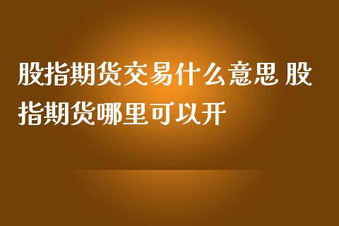 股指期货交易什么意思 股指期货哪里可以开