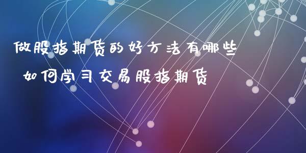 做股指期货的好方法有哪些 如何学交易股指期货