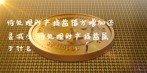 待处理财产损益借方增加还是减少 待处理财产损益属于什么