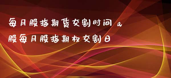 每月股指期货交割时间 a股每月股指期权交割日