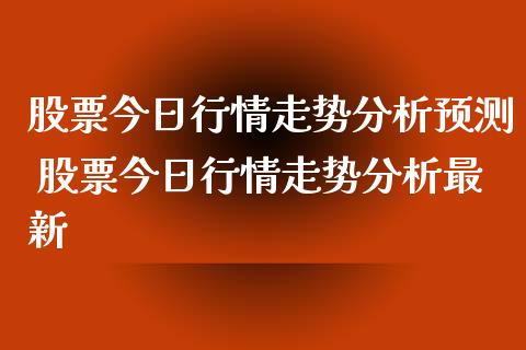 股票今日行情走势分析预测 股票今日行情走势分析最新