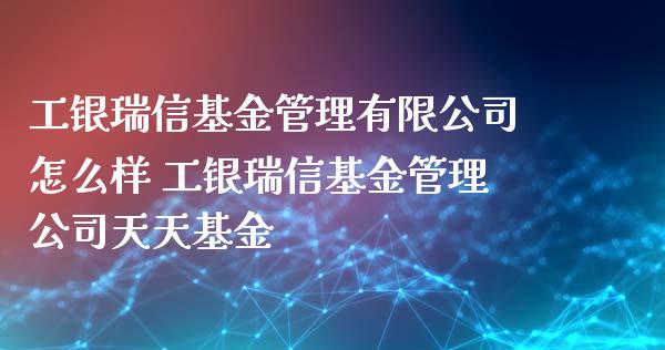 工银瑞信基金管理有限公司怎么样 工银瑞信基金管理公司天天基金